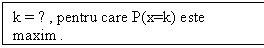 Text Box: k = ? , pentru care P(x=k) este maxim .