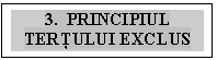 Text Box: 3.  PRINCIPIUL TERŢULUI EXCLUS

