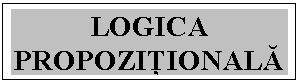 Text Box: LOGICA PROPOZIŢIONALĂ

