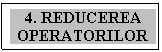 Text Box: 4. REDUCEREA OPERATORILOR

