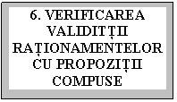 Text Box: 6. VERIFICAREA VALIDITŢII RAŢIONAMENTELOR CU PROPOZIŢII COMPUSE

