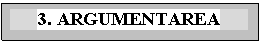 Text Box: 3. ARGUMENTAREA

