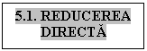 Text Box: 5.1. REDUCEREA DIRECTĂ

