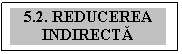 Text Box: 5.2. REDUCEREA INDIRECTĂ


