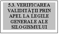 Text Box: 5.3. VERIFICAREA VALIDITĂŢII PRIN APEL LA LEGILE GENERALE ALE SILOGISMULUI

