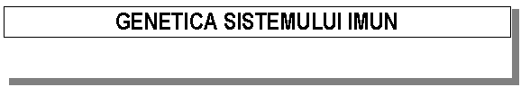 Text Box: GENETICA SISTEMULUI IMUN

