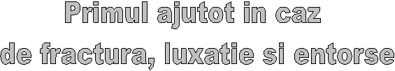 Primul ajutot in caz
 de fractura, luxatie si entorse
