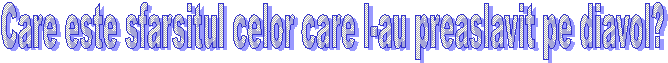 Care este sfarsitul celor care l-au preaslavit pe diavol?