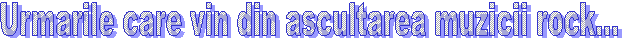 Urmarile care vin din ascultarea muzicii rock...