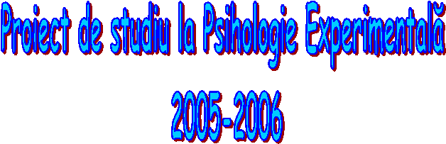 Proiect de studiu la Psihologie Experimentala 
2005-2006
