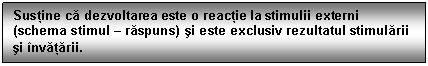 Text Box: Sustine ca dezvoltarea este o reactie la stimulii externi (schema stimul - raspuns) si este exclusiv rezultatul stimularii si nvatarii.