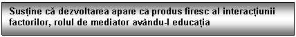 Text Box: Sustine ca dezvoltarea apare ca produs firesc al interactiunii factorilor, rolul de mediator avndu-l educatia