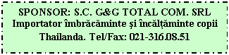 Text Box: SPONSOR: S.C. G&G TOTAL COM. SRL
Importator îmbracaminte si încaltaminte copii Thailanda. Tel/Fax: 021-316.08.51
