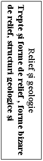 Text Box: Relief i geologie
Trepte i forme de relief , forme bizare de relief, structuri geologice i fenomene geologice
